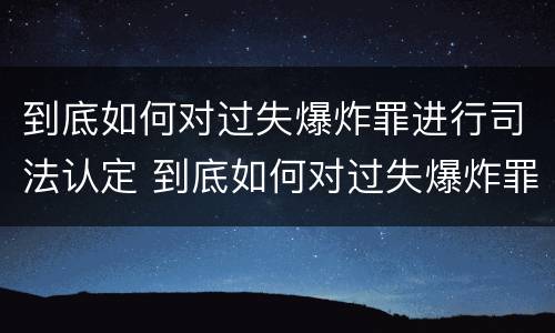 到底如何对过失爆炸罪进行司法认定 到底如何对过失爆炸罪进行司法认定和处罚