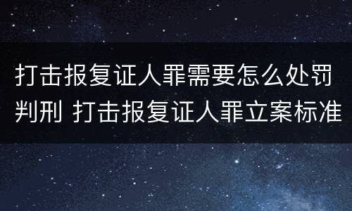 打击报复证人罪需要怎么处罚判刑 打击报复证人罪立案标准