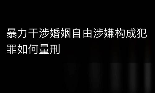 暴力干涉婚姻自由涉嫌构成犯罪如何量刑
