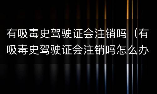 有吸毒史驾驶证会注销吗（有吸毒史驾驶证会注销吗怎么办）
