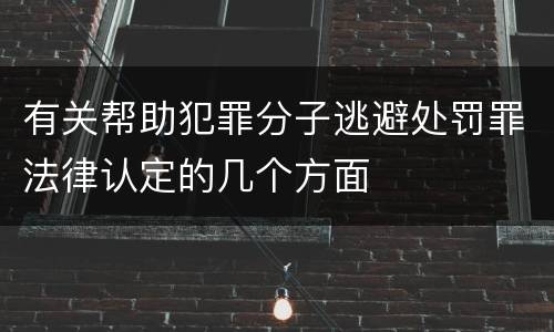 有关帮助犯罪分子逃避处罚罪法律认定的几个方面