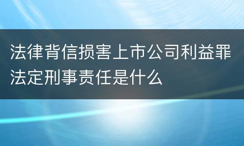 法律背信损害上市公司利益罪法定刑事责任是什么