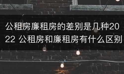 公租房廉租房的差别是几种2022 公租房和廉租房有什么区别?2019年的