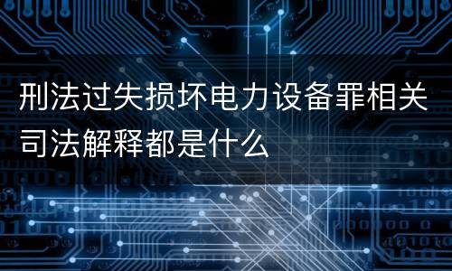 刑法过失损坏电力设备罪相关司法解释都是什么