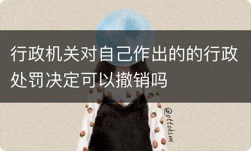 行政机关对自己作出的的行政处罚决定可以撤销吗