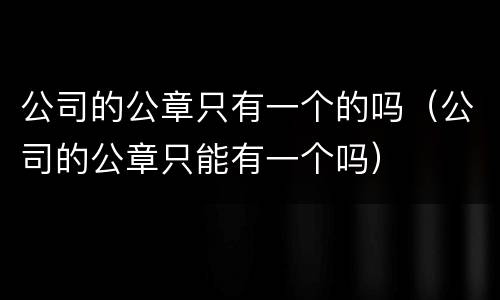 公司的公章只有一个的吗（公司的公章只能有一个吗）