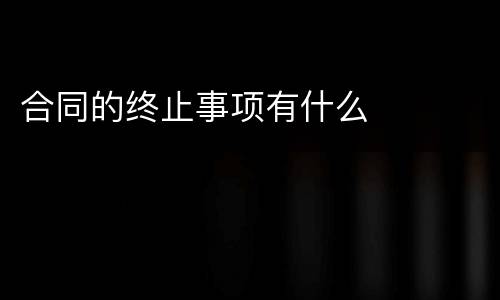 合同的终止事项有什么