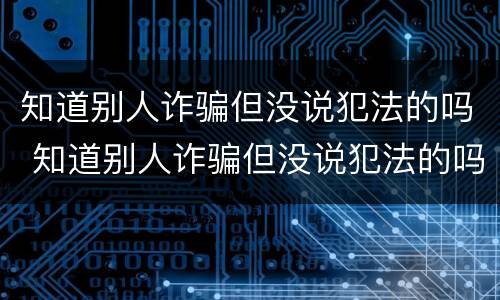 知道别人诈骗但没说犯法的吗 知道别人诈骗但没说犯法的吗怎么办