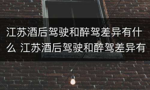 江苏酒后驾驶和醉驾差异有什么 江苏酒后驾驶和醉驾差异有什么影响