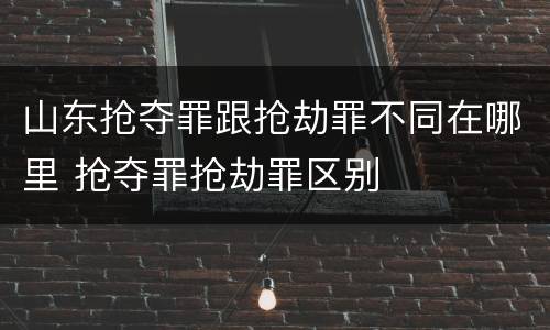山东抢夺罪跟抢劫罪不同在哪里 抢夺罪抢劫罪区别