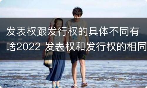 发表权跟发行权的具体不同有啥2022 发表权和发行权的相同点