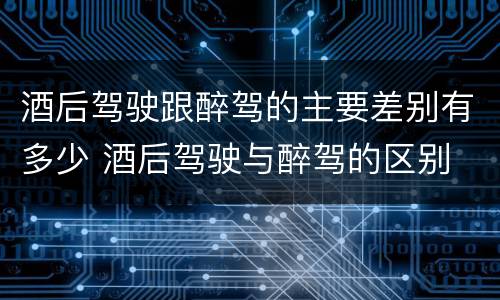 酒后驾驶跟醉驾的主要差别有多少 酒后驾驶与醉驾的区别