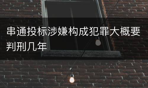 串通投标涉嫌构成犯罪大概要判刑几年