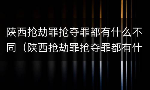 陕西抢劫罪抢夺罪都有什么不同（陕西抢劫罪抢夺罪都有什么不同呢）