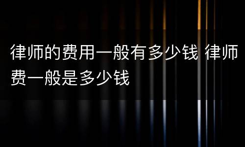 律师的费用一般有多少钱 律师费一般是多少钱