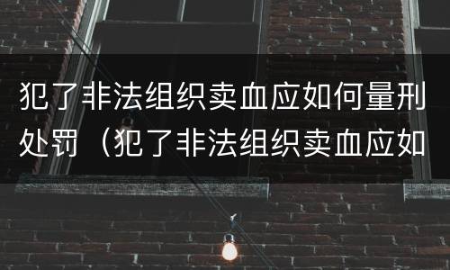 犯了非法组织卖血应如何量刑处罚（犯了非法组织卖血应如何量刑处罚案例）