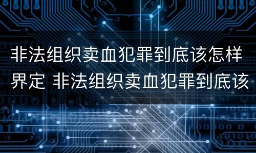 非法组织卖血犯罪到底该怎样界定 非法组织卖血犯罪到底该怎样界定呢