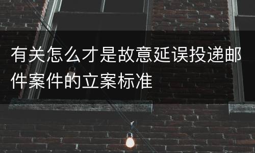 有关怎么才是故意延误投递邮件案件的立案标准