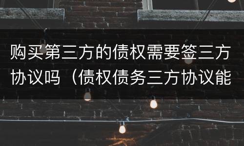 购买第三方的债权需要签三方协议吗（债权债务三方协议能不能随便签）