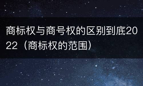 商标权与商号权的区别到底2022（商标权的范围）