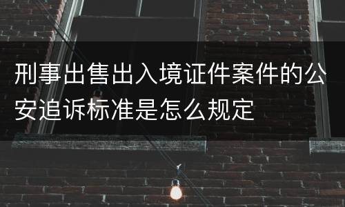 刑事出售出入境证件案件的公安追诉标准是怎么规定