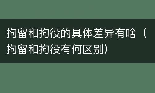 拘留和拘役的具体差异有啥（拘留和拘役有何区别）