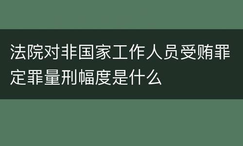 法院对非国家工作人员受贿罪定罪量刑幅度是什么
