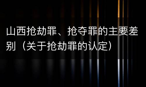 山西抢劫罪、抢夺罪的主要差别（关于抢劫罪的认定）