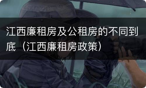江西廉租房及公租房的不同到底（江西廉租房政策）