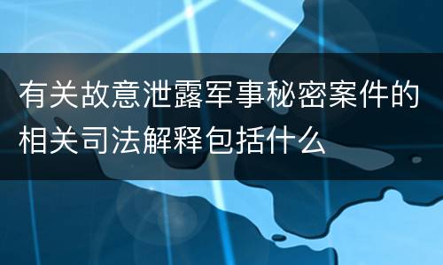 有关故意泄露军事秘密案件的相关司法解释包括什么
