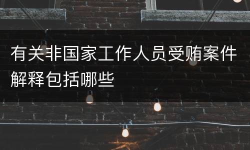 有关非国家工作人员受贿案件解释包括哪些
