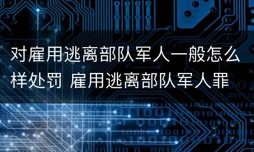 对雇用逃离部队军人一般怎么样处罚 雇用逃离部队军人罪