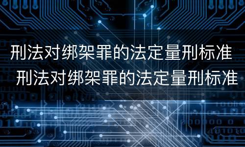 刑法对绑架罪的法定量刑标准 刑法对绑架罪的法定量刑标准是