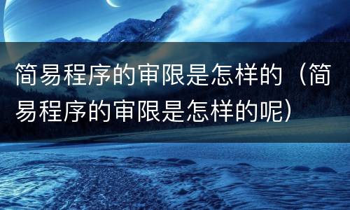 简易程序的审限是怎样的（简易程序的审限是怎样的呢）