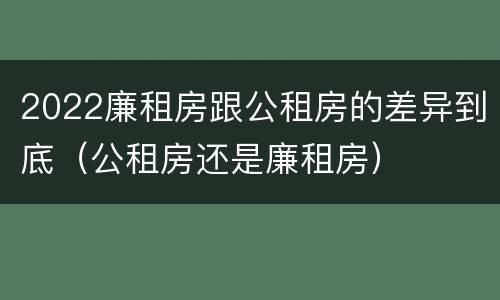 2022廉租房跟公租房的差异到底（公租房还是廉租房）