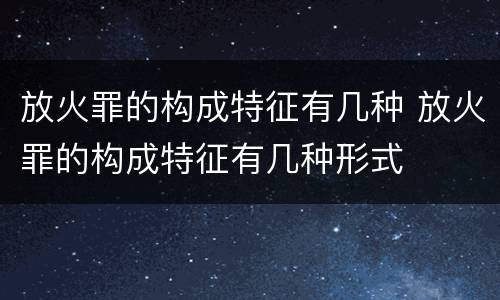 放火罪的构成特征有几种 放火罪的构成特征有几种形式