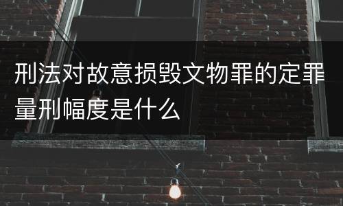 刑法对故意损毁文物罪的定罪量刑幅度是什么