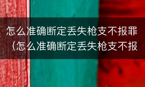 怎么准确断定丢失枪支不报罪（怎么准确断定丢失枪支不报罪案例）