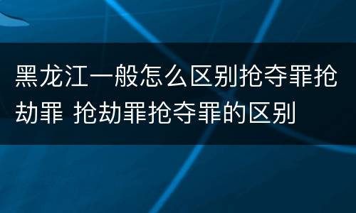 黑龙江一般怎么区别抢夺罪抢劫罪 抢劫罪抢夺罪的区别