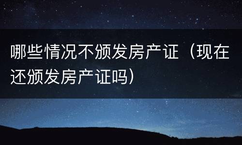 哪些情况不颁发房产证（现在还颁发房产证吗）