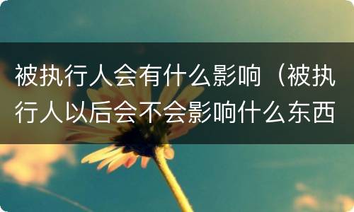 被执行人会有什么影响（被执行人以后会不会影响什么东西）
