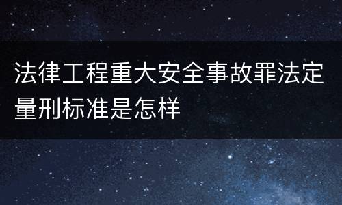 法律工程重大安全事故罪法定量刑标准是怎样