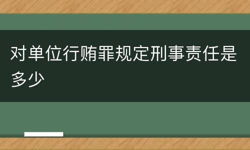 对单位行贿罪规定刑事责任是多少