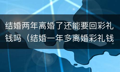 结婚两年离婚了还能要回彩礼钱吗（结婚一年多离婚彩礼钱能要回来吗）