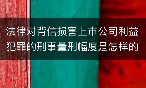 法律对背信损害上市公司利益犯罪的刑事量刑幅度是怎样的