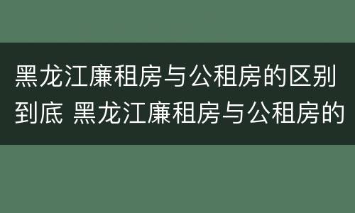 黑龙江廉租房与公租房的区别到底 黑龙江廉租房与公租房的区别到底是什么