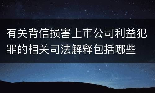 有关背信损害上市公司利益犯罪的相关司法解释包括哪些