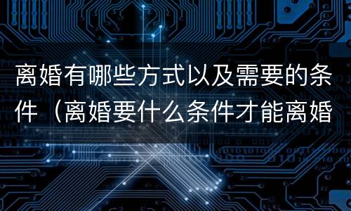 离婚有哪些方式以及需要的条件（离婚要什么条件才能离婚）