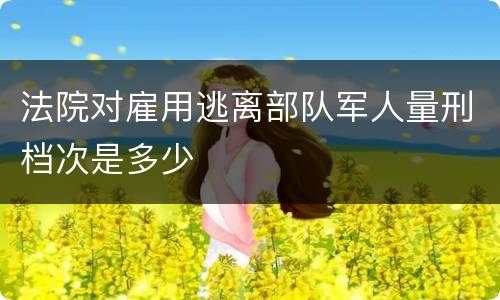 法院对雇用逃离部队军人量刑档次是多少