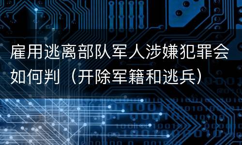 雇用逃离部队军人涉嫌犯罪会如何判（开除军籍和逃兵）
